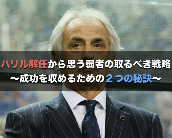 ハリル解任から思う 弱者の取るべき戦略 成功を収めるための２つの秘訣 ニート体質